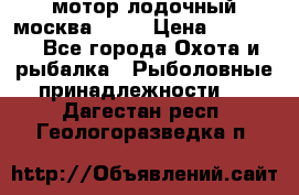 мотор лодочный москва-25.  › Цена ­ 10 000 - Все города Охота и рыбалка » Рыболовные принадлежности   . Дагестан респ.,Геологоразведка п.